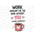 Work Wouldn't Be The Same Without You Thank Goodness Mug - Office Humour Gift